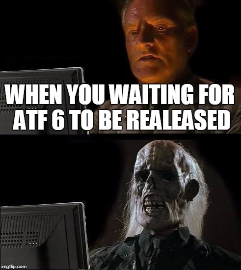 I'll Just Wait Here Meme | WHEN YOU WAITING FOR ATF 6 TO BE REALEASED | image tagged in memes,ill just wait here | made w/ Imgflip meme maker