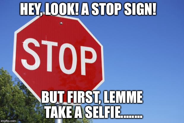 stop selfie time | HEY, LOOK! A STOP SIGN! BUT FIRST, LEMME TAKE A SELFIE........ | image tagged in stop sign | made w/ Imgflip meme maker