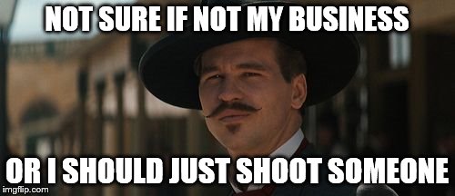 NOT SURE IF NOT MY BUSINESS OR I SHOULD JUST SHOOT SOMEONE | made w/ Imgflip meme maker
