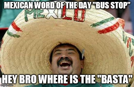 Happy Mexican | MEXICAN WORD OF THE DAY "BUS STOP"; HEY BRO WHERE IS THE "BASTA" | image tagged in happy mexican | made w/ Imgflip meme maker