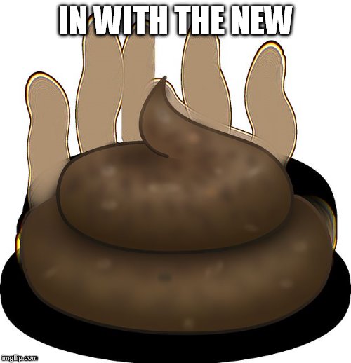 Poop | IN WITH THE NEW | image tagged in poop | made w/ Imgflip meme maker
