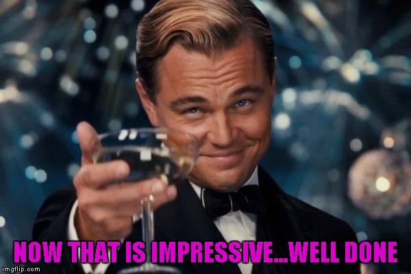 Leonardo Dicaprio Cheers Meme | NOW THAT IS IMPRESSIVE...WELL DONE | image tagged in memes,leonardo dicaprio cheers | made w/ Imgflip meme maker