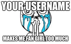 YOUR USERNAME MAKES ME FAN GIRL TOO MUCH | made w/ Imgflip meme maker