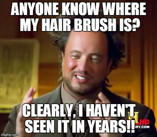 Ancient Aliens |  ANYONE KNOW WHERE MY HAIR BRUSH IS? CLEARLY, I HAVEN'T SEEN IT IN YEARS!! | image tagged in memes,ancient aliens | made w/ Imgflip meme maker