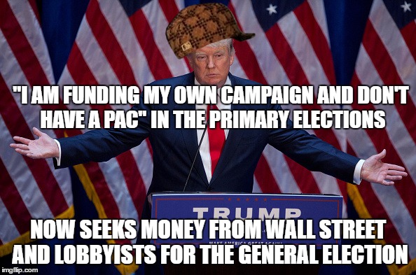 Donald Trump | "I AM FUNDING MY OWN CAMPAIGN AND DON'T HAVE A PAC" IN THE PRIMARY ELECTIONS; NOW SEEKS MONEY FROM WALL STREET AND LOBBYISTS FOR THE GENERAL ELECTION | image tagged in donald trump,scumbag,AdviceAnimals | made w/ Imgflip meme maker
