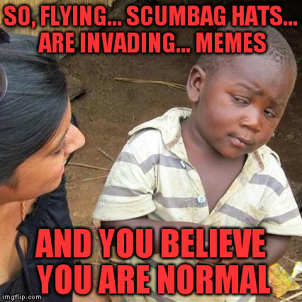 This goes to my bro for using my account, flooding imgflip with hats, (memes will go back to normal by tomorrow). | SO, FLYING... SCUMBAG HATS... ARE INVADING... MEMES; AND YOU BELIEVE YOU ARE NORMAL | image tagged in memes,third world skeptical kid | made w/ Imgflip meme maker