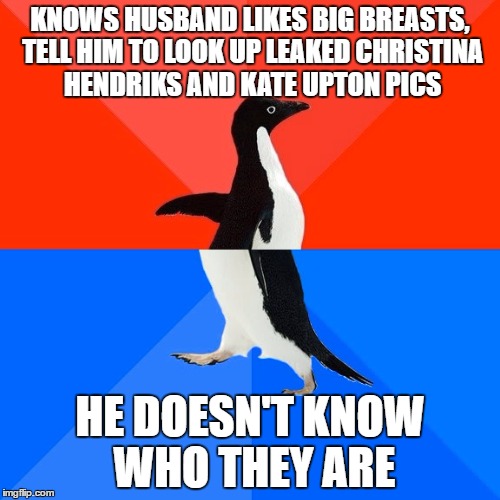 Socially Awesome Awkward Penguin | KNOWS HUSBAND LIKES BIG BREASTS, TELL HIM TO LOOK UP LEAKED CHRISTINA HENDRIKS AND KATE UPTON PICS; HE DOESN'T KNOW WHO THEY ARE | image tagged in memes,socially awesome awkward penguin,AdviceAnimals | made w/ Imgflip meme maker