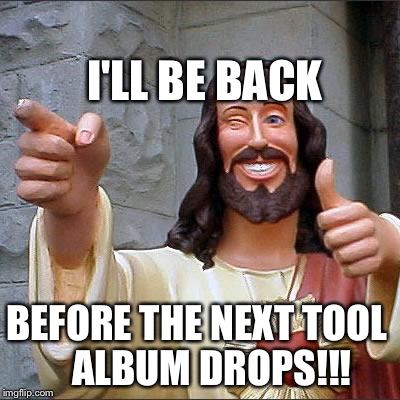 Buddy Christ Meme | I'LL BE BACK; BEFORE THE NEXT TOOL
   ALBUM DROPS!!! | image tagged in memes,buddy christ | made w/ Imgflip meme maker