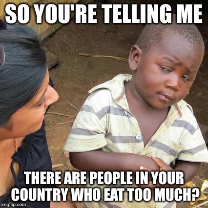 Third World Skeptical Kid | SO YOU'RE TELLING ME; THERE ARE PEOPLE IN YOUR COUNTRY WHO EAT TOO MUCH? | image tagged in memes,third world skeptical kid | made w/ Imgflip meme maker