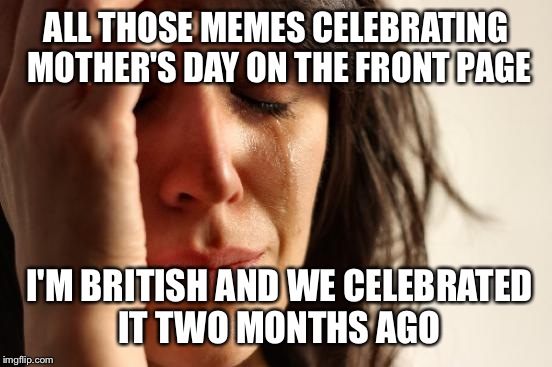 I know it was yesterday but | ALL THOSE MEMES CELEBRATING MOTHER'S DAY ON THE FRONT PAGE; I'M BRITISH AND WE CELEBRATED IT TWO MONTHS AGO | image tagged in memes,first world problems,mother's day,britain | made w/ Imgflip meme maker