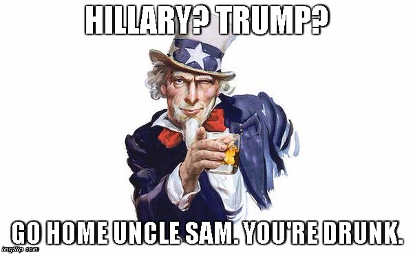 Uncle Sam is drunk | HILLARY? TRUMP? GO HOME UNCLE SAM. YOU'RE DRUNK. | image tagged in campaign 2016,hillary,trump | made w/ Imgflip meme maker