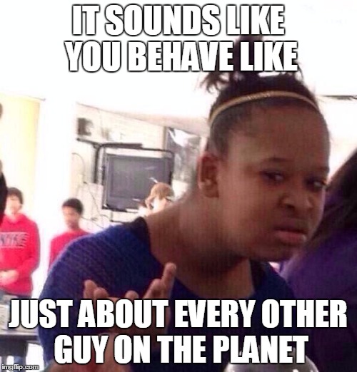 Black Girl Wat Meme | IT SOUNDS LIKE YOU BEHAVE LIKE JUST ABOUT EVERY OTHER GUY ON THE PLANET | image tagged in memes,black girl wat | made w/ Imgflip meme maker