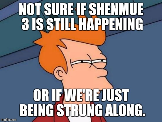 I put 1200 into that kickstarter. I'd like to know it went somewhere other than an E3 preview. | NOT SURE IF SHENMUE 3 IS STILL HAPPENING; OR IF WE'RE JUST BEING STRUNG ALONG. | image tagged in memes,futurama fry,shenmue,shenmue3,shenmueiii | made w/ Imgflip meme maker
