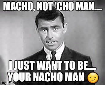 Rod Serling | MACHO, NOT 'CHO MAN.... I JUST WANT TO BE.... YOUR NACHO MAN 😏 | image tagged in rod serling | made w/ Imgflip meme maker