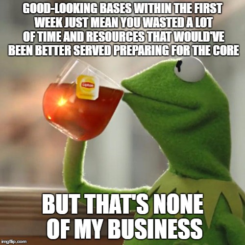 But That's None Of My Business Meme | GOOD-LOOKING BASES WITHIN THE FIRST WEEK JUST MEAN YOU WASTED A LOT OF TIME AND RESOURCES THAT WOULD'VE BEEN BETTER SERVED PREPARING FOR THE CORE; BUT THAT'S NONE OF MY BUSINESS | image tagged in memes,but thats none of my business,kermit the frog | made w/ Imgflip meme maker