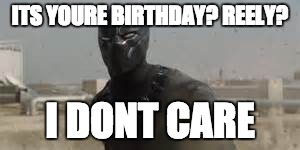 Black Panther i dont care | ITS YOURE BIRTHDAY? REELY? I DONT CARE | image tagged in black panther i dont care | made w/ Imgflip meme maker