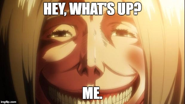 Attack on titan | HEY, WHAT'S UP? ME. | image tagged in attack on titan | made w/ Imgflip meme maker