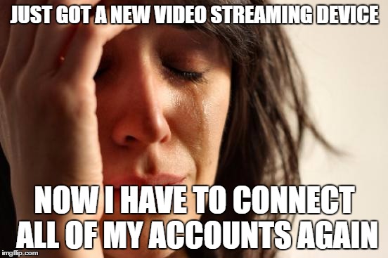 First World Problems | JUST GOT A NEW VIDEO STREAMING DEVICE; NOW I HAVE TO CONNECT ALL OF MY ACCOUNTS AGAIN | image tagged in memes,first world problems | made w/ Imgflip meme maker