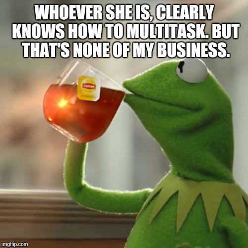 But That's None Of My Business Meme | WHOEVER SHE IS, CLEARLY KNOWS HOW TO MULTITASK. BUT THAT'S NONE OF MY BUSINESS. | image tagged in memes,but thats none of my business,kermit the frog | made w/ Imgflip meme maker