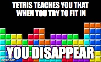 tetris | TETRIS TEACHES YOU THAT WHEN YOU TRY TO FIT IN; YOU DISAPPEAR | image tagged in tetris | made w/ Imgflip meme maker