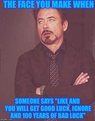 I have been seeing people like this a lot lately (not really on imgflip) but like YouTube or something, just hate it | THE FACE YOU MAKE WHEN; SOMEONE SAYS "LIKE AND YOU WILL GET GOOD LUCK, IGNORE AND 100 YEARS OF BAD LUCK" | image tagged in the face you make | made w/ Imgflip meme maker