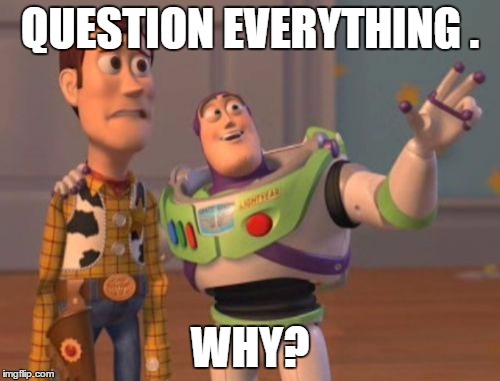 X, X Everywhere | QUESTION EVERYTHING . WHY? | image tagged in memes,x x everywhere | made w/ Imgflip meme maker