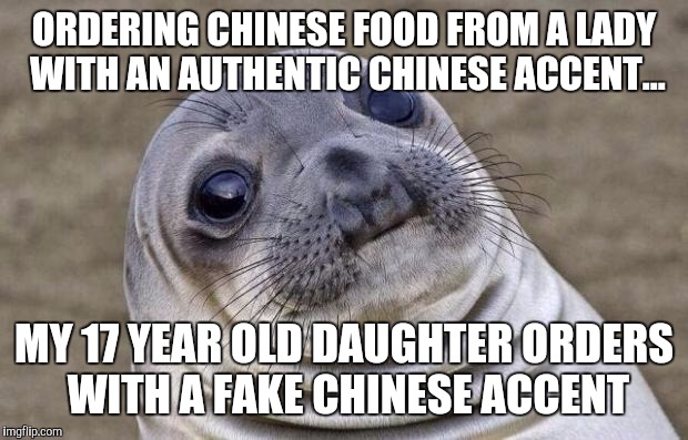 Awkward Moment Sealion | ORDERING CHINESE FOOD FROM A LADY WITH AN AUTHENTIC CHINESE ACCENT... MY 17 YEAR OLD DAUGHTER ORDERS WITH A FAKE CHINESE ACCENT | image tagged in memes,awkward moment sealion,AdviceAnimals | made w/ Imgflip meme maker