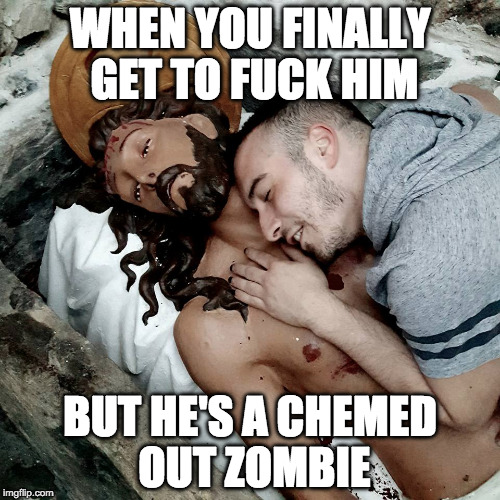 TheNoFuck | WHEN YOU FINALLY GET TO FUCK HIM; BUT HE'S A CHEMED OUT ZOMBIE | image tagged in meth | made w/ Imgflip meme maker