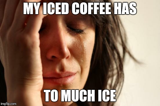First World Problems Meme | MY ICED COFFEE HAS; TO MUCH ICE | image tagged in memes,first world problems | made w/ Imgflip meme maker