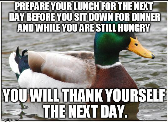 Actual Advice Mallard Meme |  PREPARE YOUR LUNCH FOR THE NEXT DAY BEFORE YOU SIT DOWN FOR DINNER AND WHILE YOU ARE STILL HUNGRY; YOU WILL THANK YOURSELF THE NEXT DAY. | image tagged in memes,actual advice mallard | made w/ Imgflip meme maker