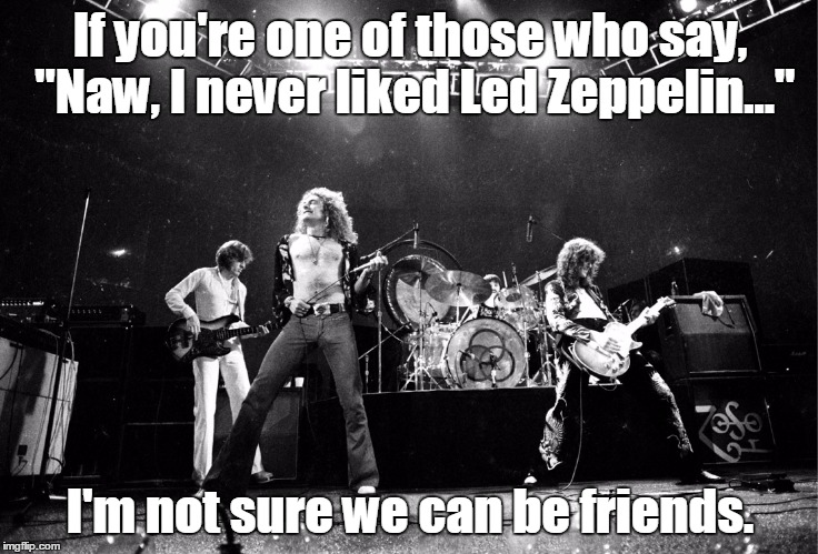 If you're one of those who say, "Naw, I never liked Led Zeppelin..."; I'm not sure we can be friends. | image tagged in ledsfriends | made w/ Imgflip meme maker