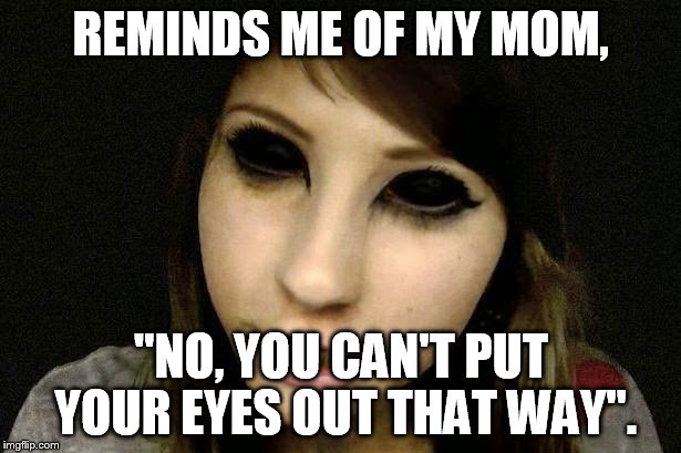 REMINDS ME OF MY MOM, "NO, YOU CAN'T PUT YOUR EYES OUT THAT WAY". | made w/ Imgflip meme maker