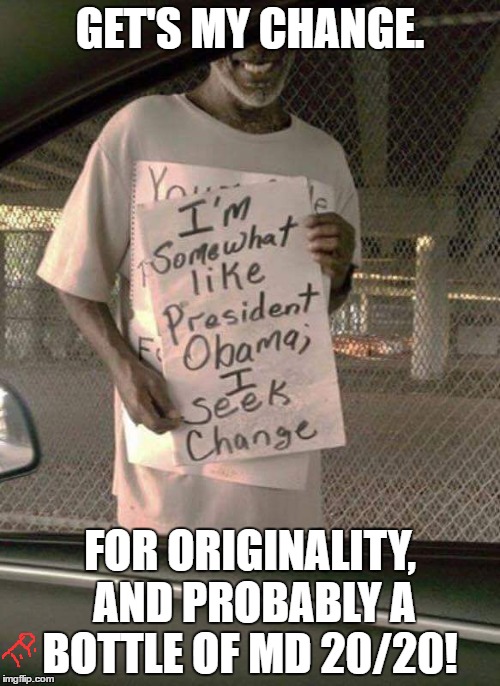 change | GET'S MY CHANGE. FOR ORIGINALITY, AND PROBABLY A BOTTLE OF MD 20/20! | image tagged in original meme,funny,meme,political,beggar,funny meme | made w/ Imgflip meme maker