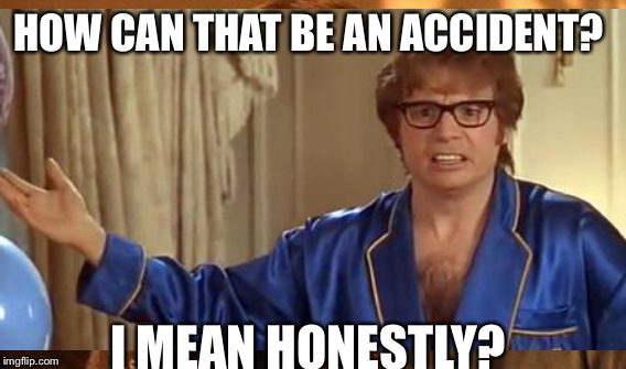 HOW CAN THAT BE AN ACCIDENT? I MEAN HONESTLY? | made w/ Imgflip meme maker