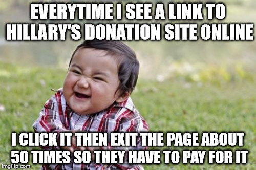 Idk if that's how it actually works, but if it is, then I have a new hobby lel. | EVERYTIME I SEE A LINK TO HILLARY'S DONATION SITE ONLINE; I CLICK IT THEN EXIT THE PAGE ABOUT 50 TIMES SO THEY HAVE TO PAY FOR IT | image tagged in memes,evil toddler,hillary clinton | made w/ Imgflip meme maker