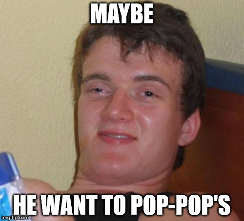 10 Guy Meme | MAYBE HE WANT TO POP-POP'S | image tagged in memes,10 guy | made w/ Imgflip meme maker