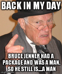Back In My Day | BACK IN MY DAY; BRUCE JENNER HAD A PACKAGE AND WAS A MAN.  SO HE STILL IS....A MAN | image tagged in memes,back in my day | made w/ Imgflip meme maker