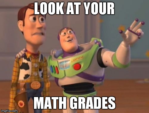 X, X Everywhere | LOOK AT YOUR; MATH GRADES | image tagged in memes,x x everywhere | made w/ Imgflip meme maker