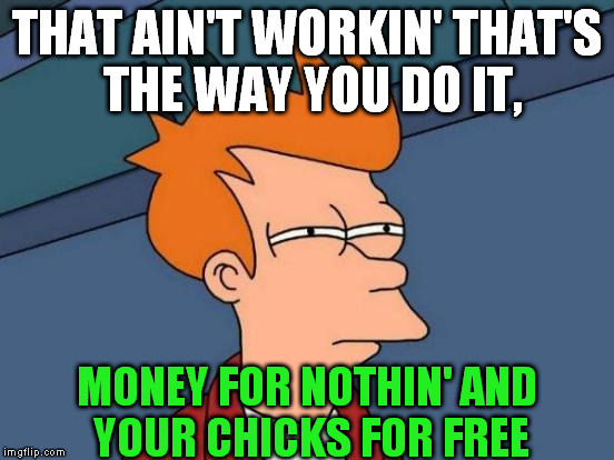Futurama Fry Meme | THAT AIN'T WORKIN' THAT'S THE WAY YOU DO IT, MONEY FOR NOTHIN' AND YOUR CHICKS FOR FREE | image tagged in memes,futurama fry | made w/ Imgflip meme maker