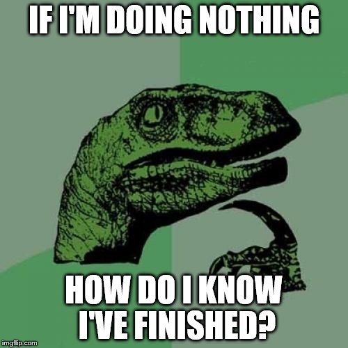 Doing Nothing | IF I'M DOING NOTHING; HOW DO I KNOW I'VE FINISHED? | image tagged in memes,philosoraptor,doing,nothing,finished,funny | made w/ Imgflip meme maker