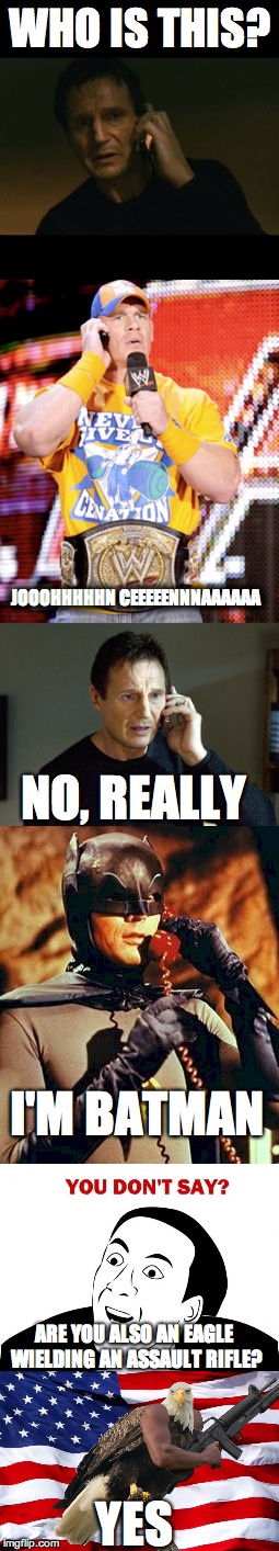 Liam Neeson Prank Call | WHO IS THIS? JOOOHHHHHN CEEEEENNNAAAAAA; NO, REALLY; I'M BATMAN; ARE YOU ALSO AN EAGLE WIELDING AN ASSAULT RIFLE? YES | image tagged in liam neeson,memes,funny | made w/ Imgflip meme maker