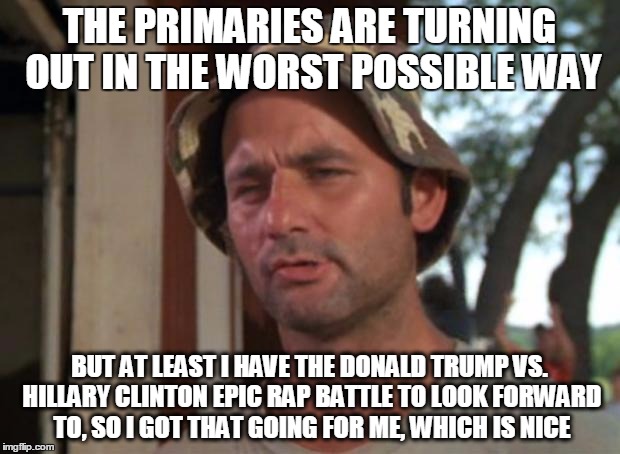 So I Got That Goin For Me Which Is Nice | THE PRIMARIES ARE TURNING OUT IN THE WORST POSSIBLE WAY; BUT AT LEAST I HAVE THE DONALD TRUMP VS. HILLARY CLINTON EPIC RAP BATTLE TO LOOK FORWARD TO, SO I GOT THAT GOING FOR ME, WHICH IS NICE | image tagged in memes,so i got that goin for me which is nice,AdviceAnimals | made w/ Imgflip meme maker