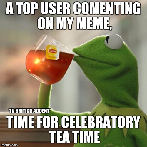 But That's None Of My Business Meme | A TOP USER COMENTING ON MY MEME, TIME FOR CELEBRATORY TEA TIME *IN BRITISH ACCENT* | image tagged in memes,but thats none of my business,kermit the frog | made w/ Imgflip meme maker