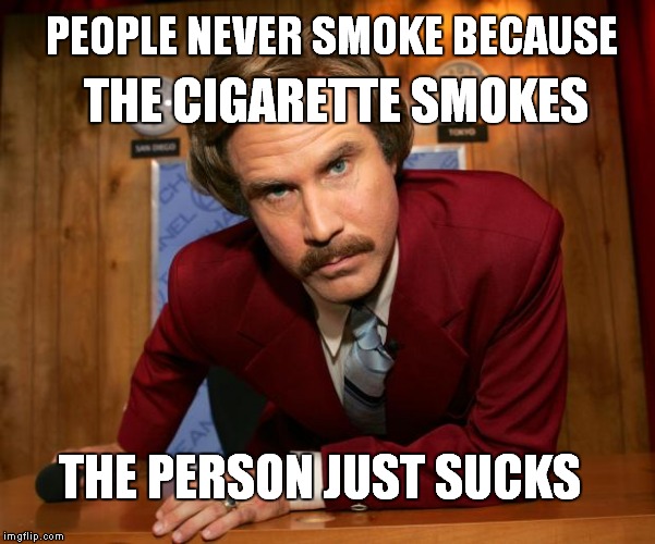 Ron Burgundy | PEOPLE NEVER SMOKE BECAUSE; THE CIGARETTE SMOKES; THE PERSON JUST SUCKS | image tagged in ron burgundy | made w/ Imgflip meme maker