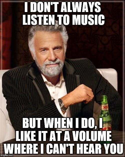 Turn up the volume | I DON'T ALWAYS LISTEN TO MUSIC; BUT WHEN I DO, I LIKE IT AT A VOLUME WHERE I CAN'T HEAR YOU | image tagged in memes,the most interesting man in the world | made w/ Imgflip meme maker