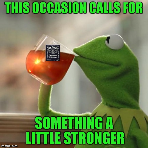 THIS OCCASION CALLS FOR SOMETHING A LITTLE STRONGER | made w/ Imgflip meme maker
