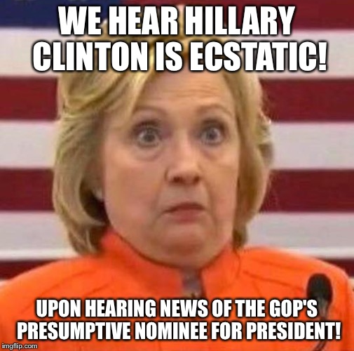 Anti-dempressants needed here! | WE HEAR HILLARY CLINTON IS ECSTATIC! UPON HEARING NEWS OF THE GOP'S PRESUMPTIVE NOMINEE FOR PRESIDENT! | image tagged in hillary clinton | made w/ Imgflip meme maker