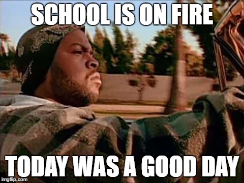 Today Was A Good Day | SCHOOL IS ON FIRE; TODAY WAS A GOOD DAY | image tagged in memes,today was a good day | made w/ Imgflip meme maker