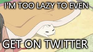 I'M TOO LAZY TO EVEN GET ON TWITTER | made w/ Imgflip meme maker