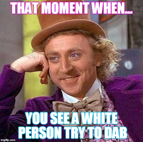 Creepy Condescending Wonka Meme | THAT MOMENT WHEN... YOU SEE A WHITE PERSON TRY TO DAB | image tagged in memes,creepy condescending wonka | made w/ Imgflip meme maker